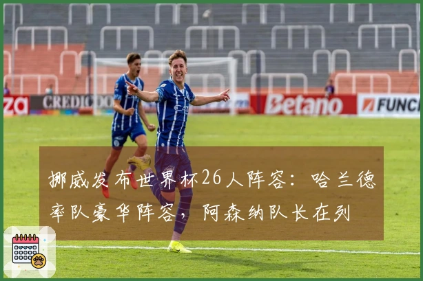 挪威发布世界杯26人阵容：哈兰德率队豪华阵容，阿森纳队长在列