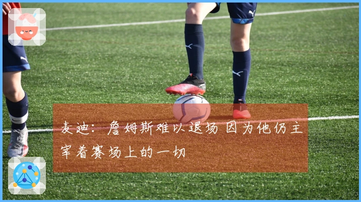麦迪：詹姆斯难以退场 因为他仍主宰着赛场上的一切